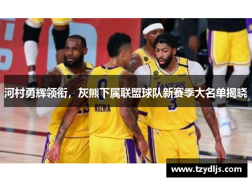 河村勇辉领衔，灰熊下属联盟球队新赛季大名单揭晓